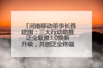河南移动董事长首建国：三大行动助推泛全联盟3.0焕新升级，共创泛全终端万亿级产业生态