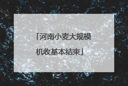 河南小麦大规模机收基本结束