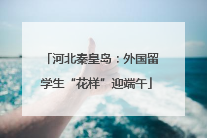 河北秦皇岛：外国留学生“花样”迎端午
