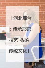河北邢台：传承邢窑技艺 弘扬传统文化