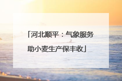 河北顺平：气象服务助小麦生产保丰收