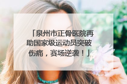 泉州市正骨医院再助国家级运动员突破伤痛，赛场逆袭！