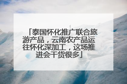 泰国怀化推广联合旅游产品，云南农产品运往怀化深加工，这场推进会干货很多
