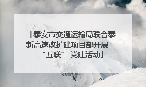 泰安市交通运输局联合泰新高速改扩建项目部开展 “五联” 党建活动