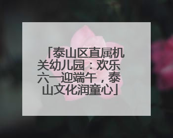 泰山区直属机关幼儿园：欢乐六一迎端午，泰山文化润童心
