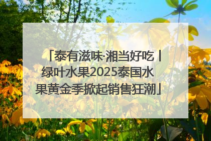 泰有滋味·湘当好吃丨绿叶水果2025泰国水果黄金季掀起销售狂潮