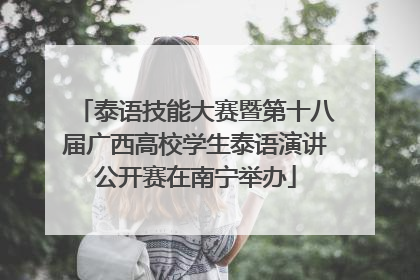 泰语技能大赛暨第十八届广西高校学生泰语演讲公开赛在南宁举办