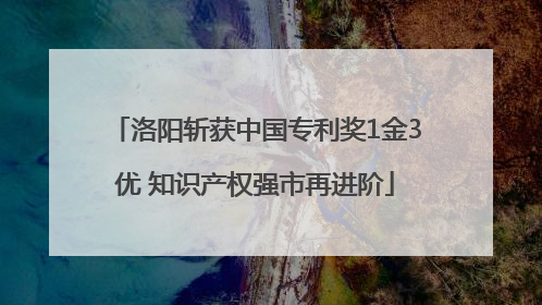 洛阳斩获中国专利奖1金3优 知识产权强市再进阶
