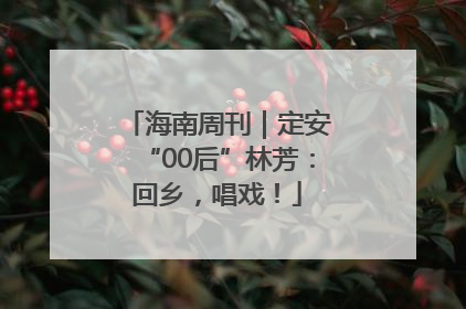 海南周刊｜定安“00后”林芳：回乡，唱戏！
