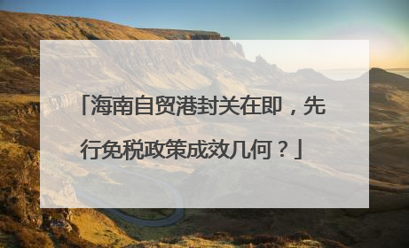 海南自贸港封关在即，先行免税政策成效几何？