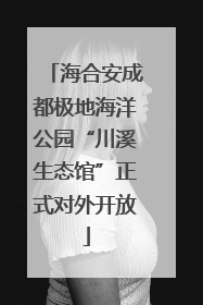 海合安成都极地海洋公园“川溪生态馆”正式对外开放