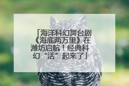 海洋科幻舞台剧《海底两万里》在潍坊启航！经典科幻“活”起来了
