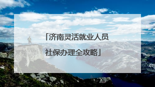 济南灵活就业人员社保办理全攻略