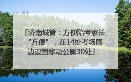 济南城管：方便陪考家长“方便”，在14处考场周边设置移动公厕30处