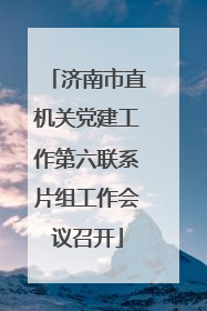 济南市直机关党建工作第六联系片组工作会议召开