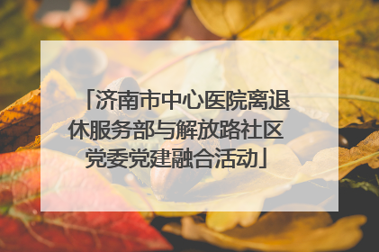 济南市中心医院离退休服务部与解放路社区党委党建融合活动