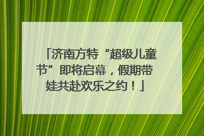 济南方特“超级儿童节”即将启幕，假期带娃共赴欢乐之约！