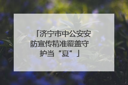 济宁市中公安安防宣传精准覆盖守护当“夏”