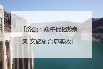 济源：端午民俗焕新风 文旅融合显实效