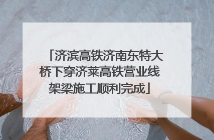 济滨高铁济南东特大桥下穿济莱高铁营业线架梁施工顺利完成