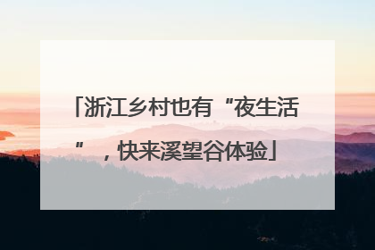 浙江乡村也有“夜生活”，快来溪望谷体验
