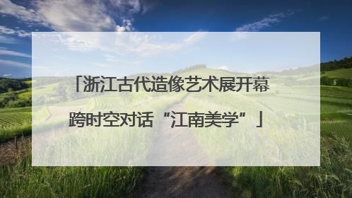 浙江古代造像艺术展开幕 跨时空对话“江南美学”
