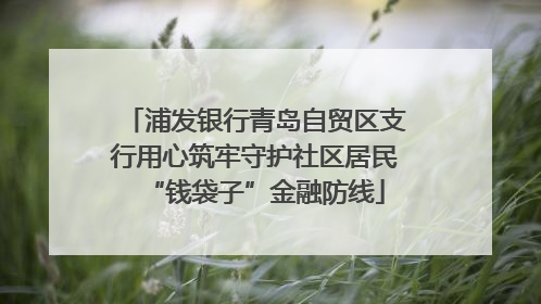 浦发银行青岛自贸区支行用心筑牢守护社区居民“钱袋子”金融防线