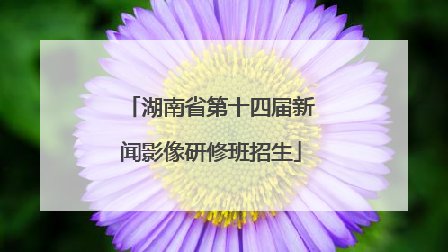 湖南省第十四届新闻影像研修班招生