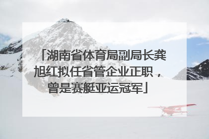 湖南省体育局副局长龚旭红拟任省管企业正职，曾是赛艇亚运冠军