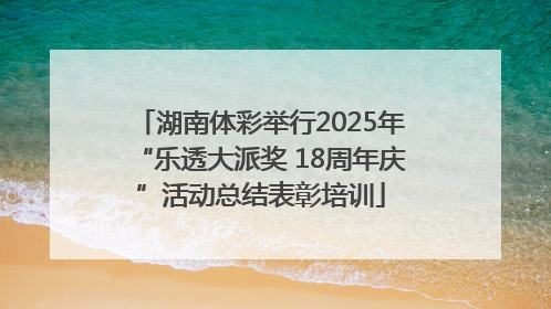湖南体彩举行2025年“乐透大派奖 18周年庆”活动总结表彰培训