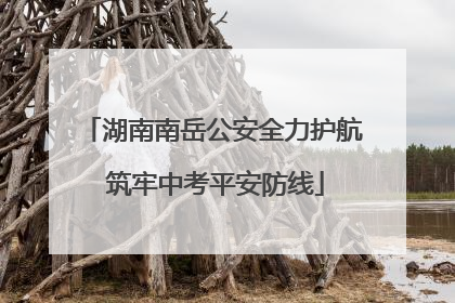 湖南南岳公安全力护航 筑牢中考平安防线