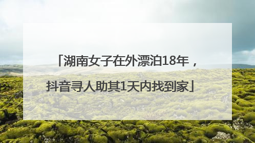 湖南女子在外漂泊18年，抖音寻人助其1天内找到家