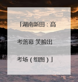湖南新田：高考落幕 笑脸出考场（组图）