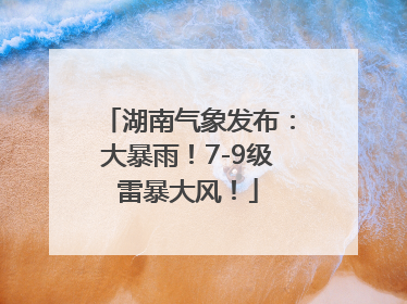 湖南气象发布：大暴雨！7-9级雷暴大风！