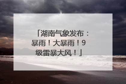 湖南气象发布：暴雨！大暴雨！9级雷暴大风！