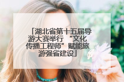 湖北省第十五届导游大赛举行 “文化传播工程师”赋能旅游强省建设