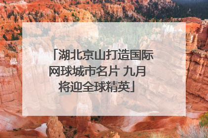 湖北京山打造国际网球城市名片 九月将迎全球精英