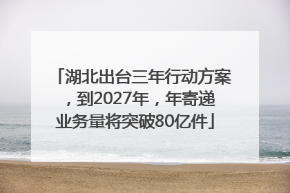 湖北出台三年行动方案，到2027年，年寄递业务量将突破80亿件