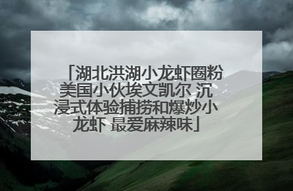 湖北洪湖小龙虾圈粉美国小伙埃文凯尔 沉浸式体验捕捞和爆炒小龙虾 最爱麻辣味
