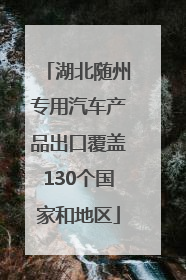 湖北随州专用汽车产品出口覆盖130个国家和地区