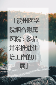 滨州医学院烟合附属医院：多措并举推进住培工作的开展