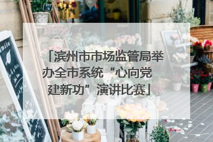 滨州市市场监管局举办全市系统“心向党 建新功”演讲比赛