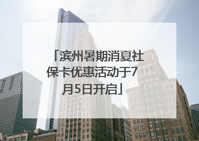 滨州暑期消夏社保卡优惠活动于7月5日开启