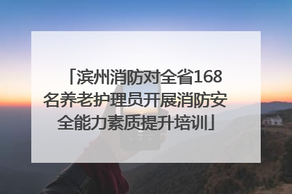滨州消防对全省168名养老护理员开展消防安全能力素质提升培训
