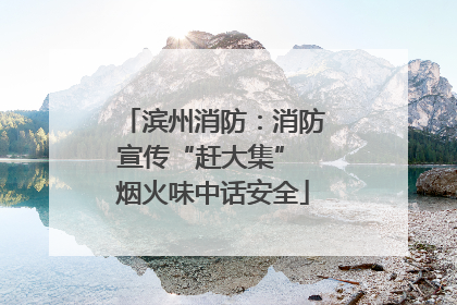 滨州消防：消防宣传“赶大集” 烟火味中话安全