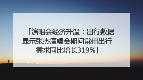 演唱会经济升温：出行数据显示张杰演唱会期间常州出行需求同比增长319%