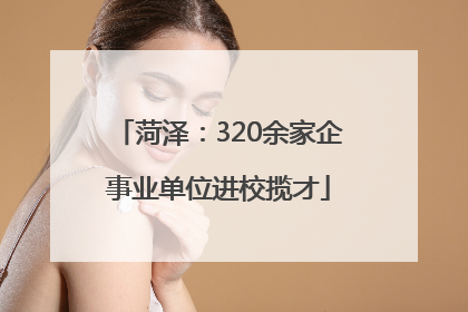 菏泽：320余家企事业单位进校揽才