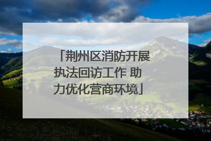 荆州区消防开展执法回访工作 助力优化营商环境