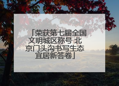 荣获第七届全国文明城区称号 北京门头沟书写生态宜居新答卷