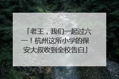老王，我们一起过六一！杭州这所小学的保安大叔收到全校告白